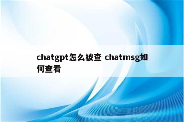 chatgpt怎么被查 chatmsg如何查看