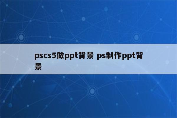 pscs5做ppt背景 ps制作ppt背景