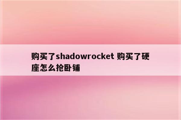 购买了shadowrocket 购买了硬座怎么抢卧铺