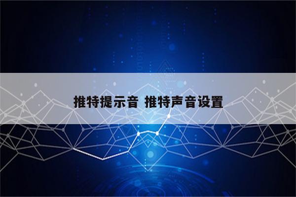 详细阅读:推特提示音 推特声音设置 推特提示音 推特声音设置