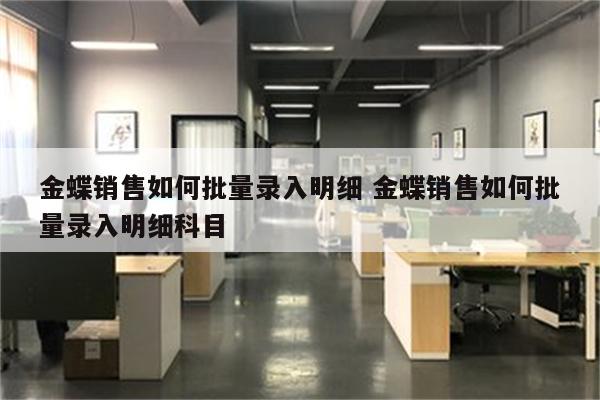 金蝶销售如何批量录入明细 金蝶销售如何批量录入明细科目