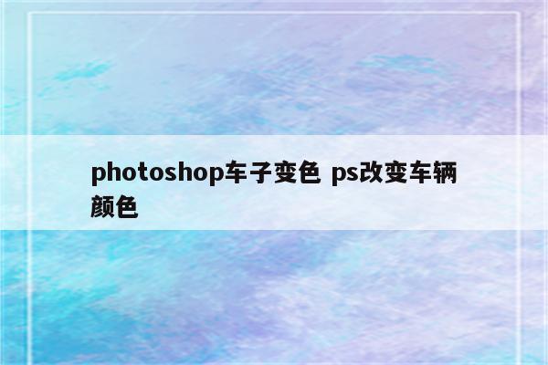 photoshop车子变色 ps改变车辆颜色