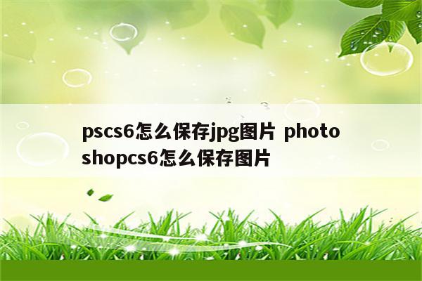 pscs6怎么保存jpg图片 photoshopcs6怎么保存图片