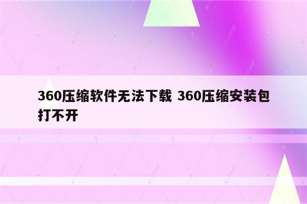 360压缩软件无法下载 360压缩安装包打不开