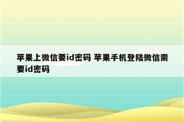 苹果上微信要id密码 苹果手机登陆微信需要id密码