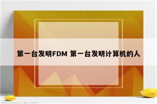 第一台发明FDM 第一台发明计算机的人