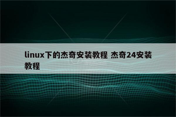 linux下的杰奇安装教程 杰奇24安装教程