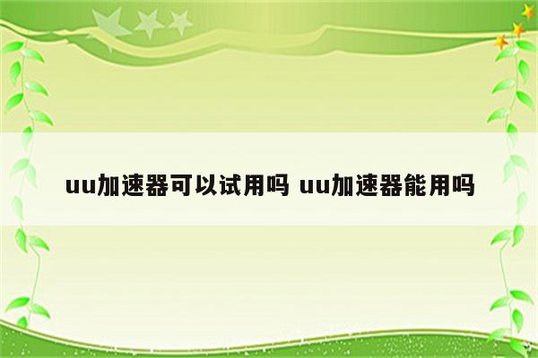 uu加速器可以试用吗 uu加速器能用吗