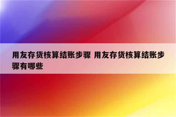 用友存货核算结账步骤 用友存货核算结账步骤有哪些