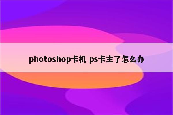 photoshop卡机 ps卡主了怎么办