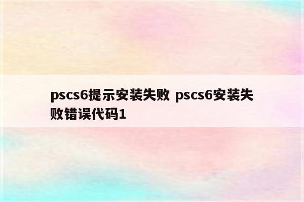 pscs6提示安装失败 pscs6安装失败错误代码1
