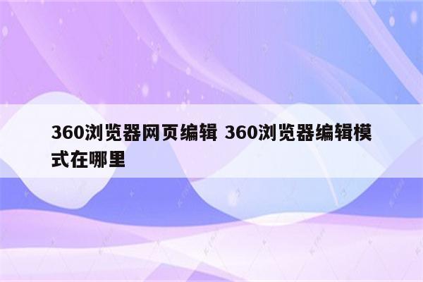 360浏览器网页编辑 360浏览器编辑模式在哪里