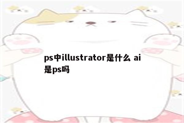 ps中illustrator是什么 ai是ps吗