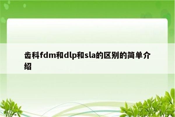 齿科fdm和dlp和sla的区别的简单介绍