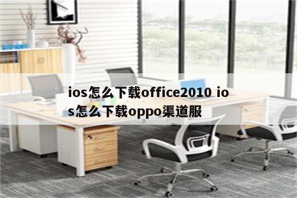 ios怎么下载office2010 ios怎么下载oppo渠道服