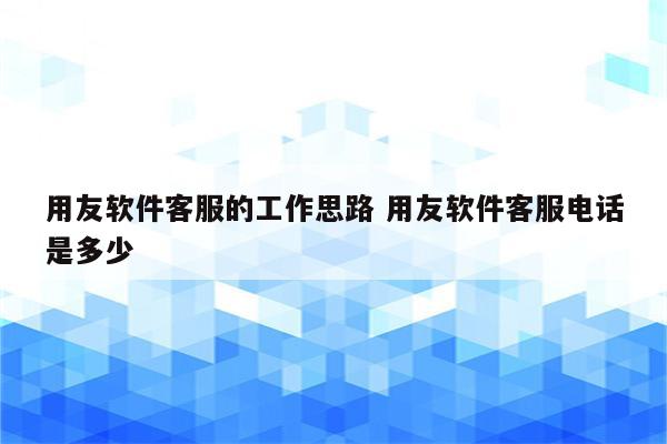 用友软件客服的工作思路 用友软件客服电话是多少