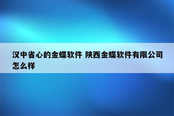 汉中省心的金蝶软件 陕西金蝶软件有限公司怎么样