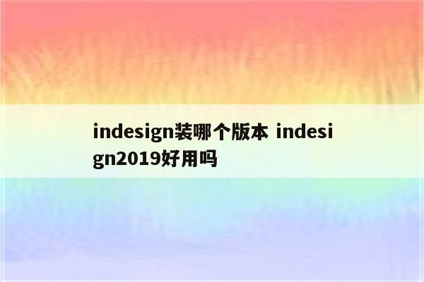 indesign装哪个版本 indesign2019好用吗