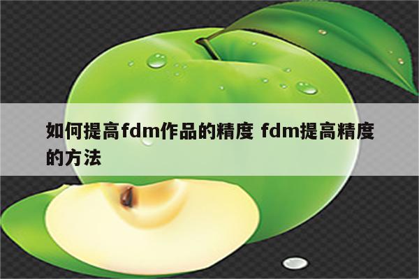 如何提高fdm作品的精度 fdm提高精度的方法