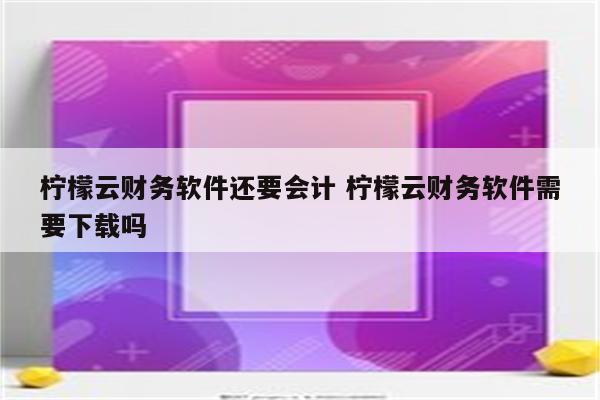 柠檬云财务软件还要会计 柠檬云财务软件需要下载吗