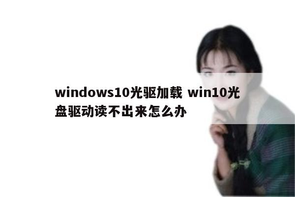 windows10光驱加载 win10光盘驱动读不出来怎么办