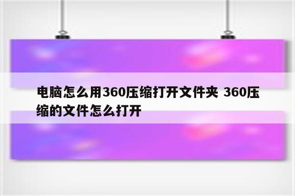 电脑怎么用360压缩打开文件夹 360压缩的文件怎么打开