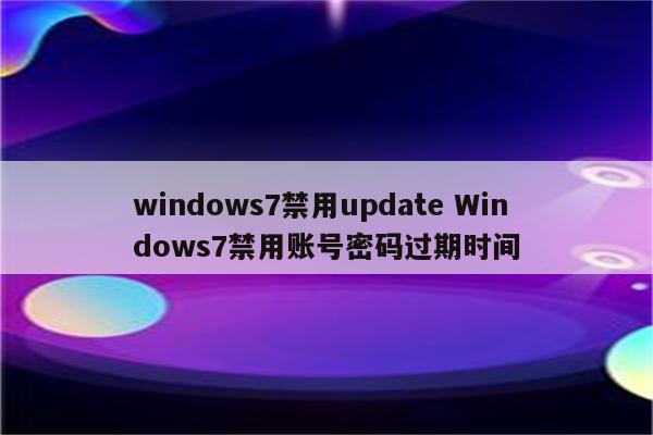 windows7禁用update Windows7禁用账号密码过期时间