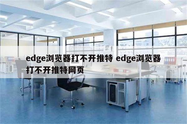 edge浏览器打不开推特 edge浏览器打不开推特网页