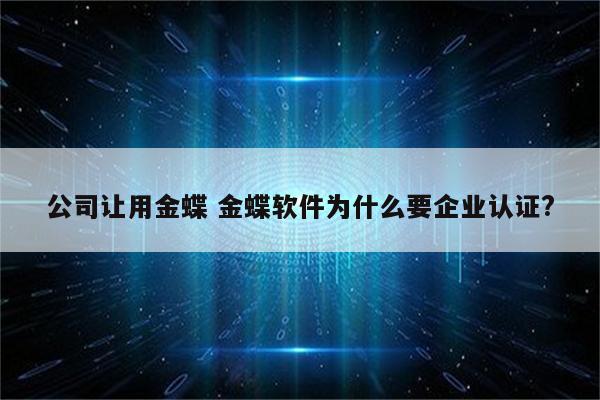 公司让用金蝶 金蝶软件为什么要企业认证?