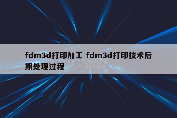 fdm3d打印加工 fdm3d打印技术后期处理过程