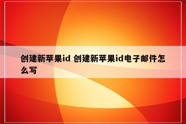 创建新苹果id 创建新苹果id电子邮件怎么写