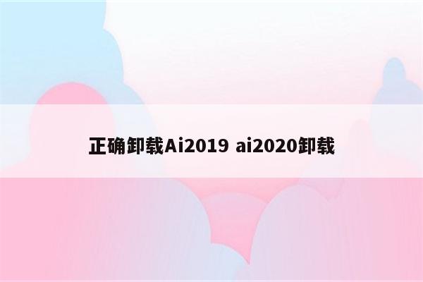 正确卸载Ai2019 ai2020卸载