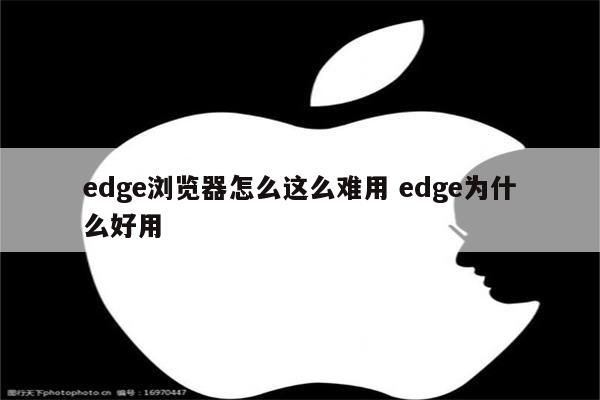 edge浏览器怎么这么难用 edge为什么好用