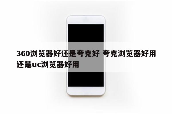 360浏览器好还是夸克好 夸克浏览器好用还是uc浏览器好用