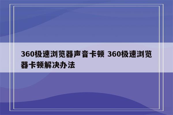 360极速浏览器声音卡顿 360极速浏览器卡顿解决办法