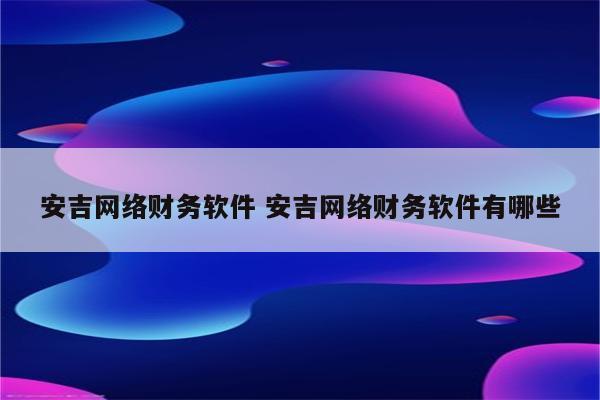 安吉网络财务软件 安吉网络财务软件有哪些