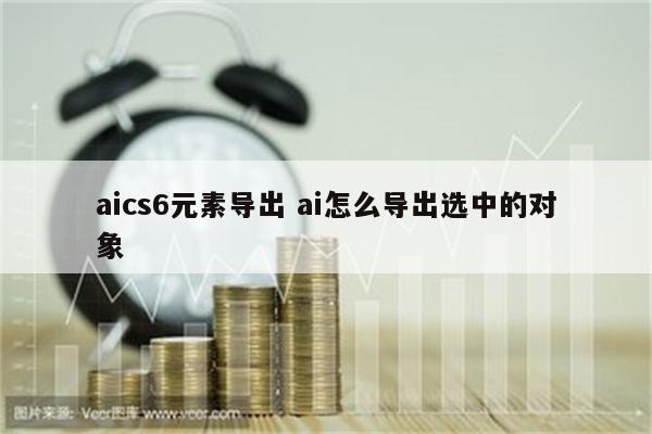 aics6元素导出 ai怎么导出选中的对象