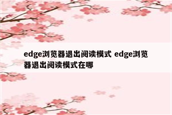 edge浏览器退出阅读模式 edge浏览器退出阅读模式在哪