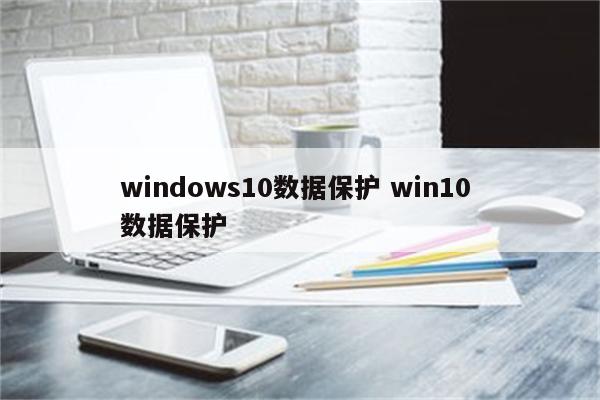 windows10数据保护 win10 数据保护