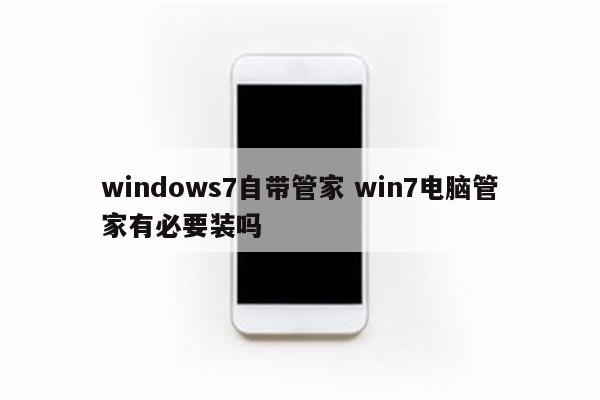windows7自带管家 win7电脑管家有必要装吗