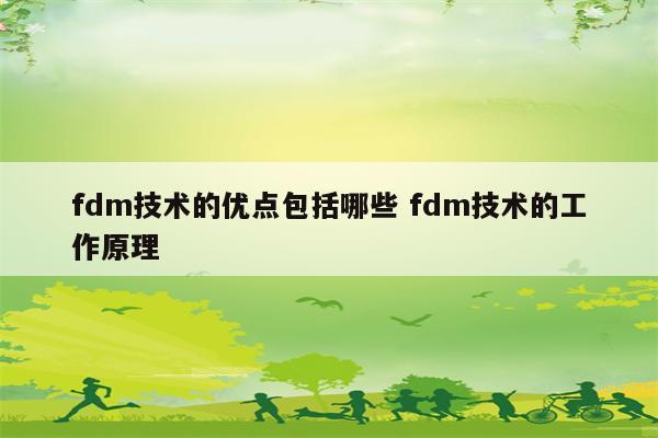 fdm技术的优点包括哪些 fdm技术的工作原理