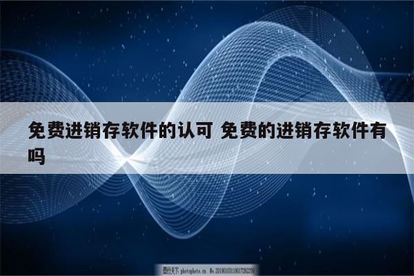 免费进销存软件的认可 免费的进销存软件有吗