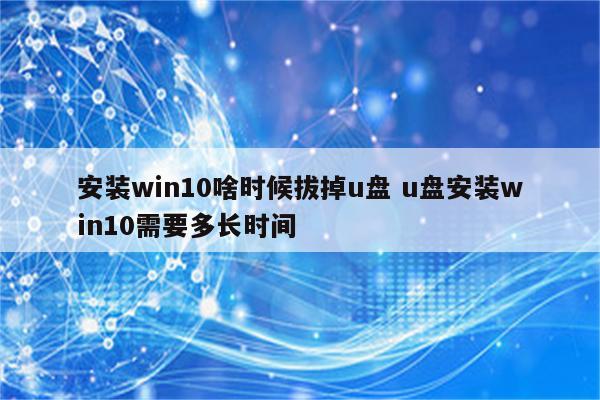 安装win10啥时候拔掉u盘 u盘安装win10需要多长时间