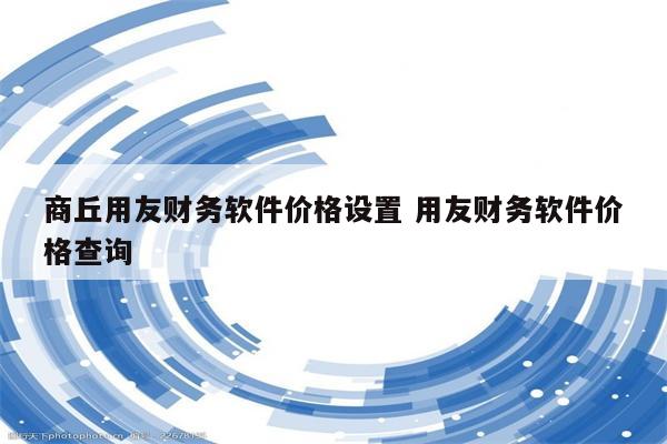 商丘用友财务软件价格设置 用友财务软件价格查询