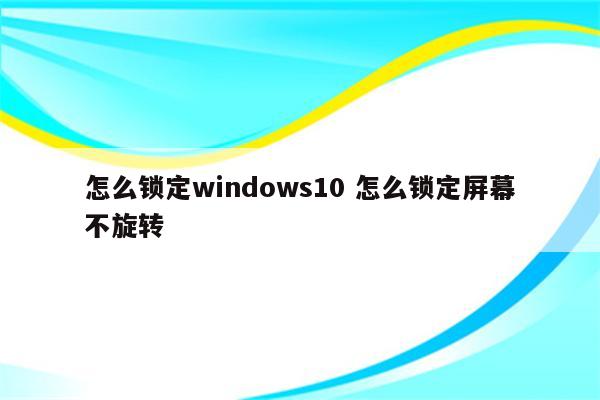怎么锁定windows10 怎么锁定屏幕不旋转