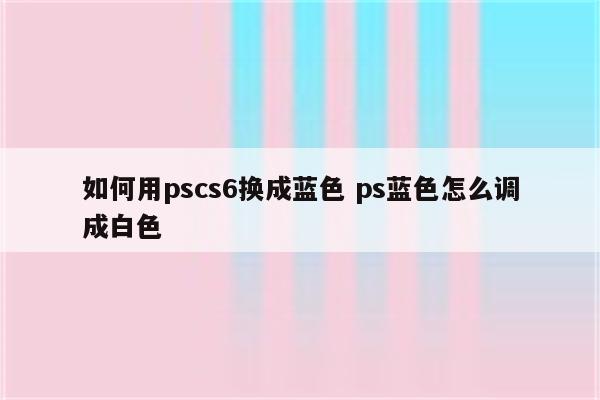 如何用pscs6换成蓝色 ps蓝色怎么调成白色