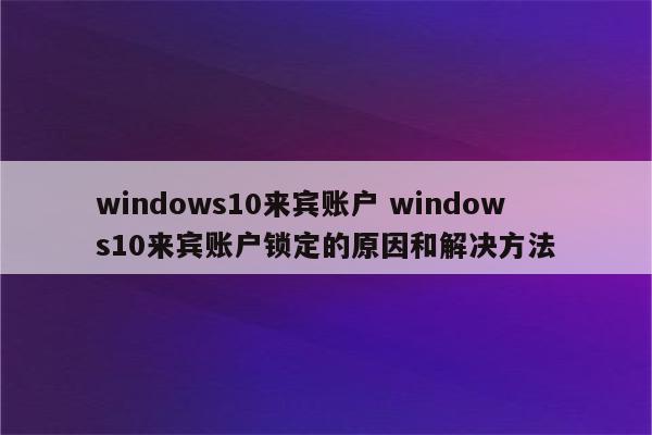 windows10来宾账户 windows10来宾账户锁定的原因和解决方法