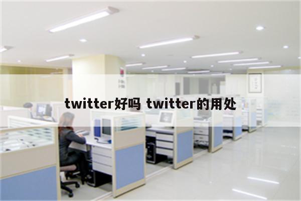 twitter好吗 twitter的用处