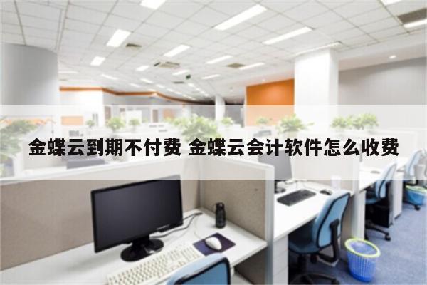 金蝶云到期不付费 金蝶云会计软件怎么收费