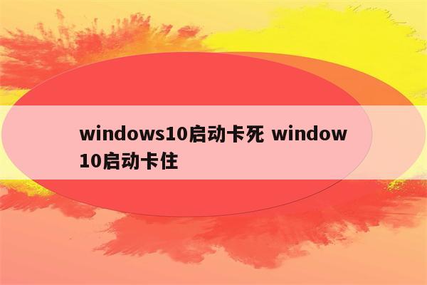 windows10启动卡死 window10启动卡住